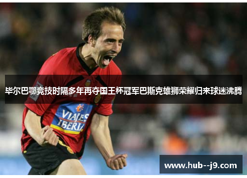 毕尔巴鄂竞技时隔多年再夺国王杯冠军巴斯克雄狮荣耀归来球迷沸腾 毕尔巴鄂竞技时隔多年再夺国王杯冠军巴斯克雄狮荣耀归来球迷沸腾