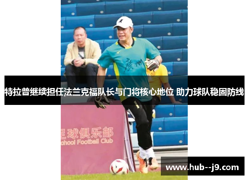 特拉普继续担任法兰克福队长与门将核心地位 助力球队稳固防线 特拉普继续担任法兰克福队长与门将核心地位 助力球队稳固防线