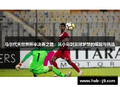 马尔代夫世界杯半决赛之路:从小岛到足球梦想的崛起与挑战 马尔代夫世界杯半决赛之路:从小岛到足球梦想的崛起与挑战