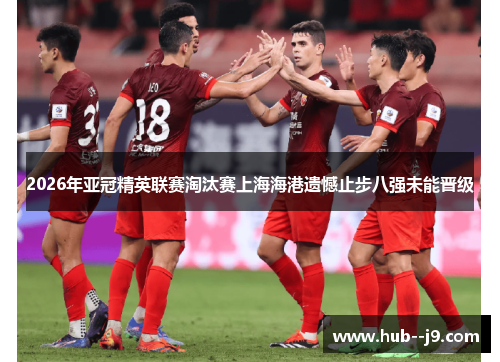 2026年亚冠精英联赛淘汰赛上海海港遗憾止步八强未能晋级