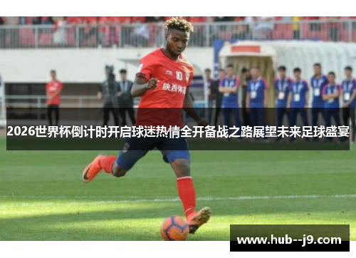 2026世界杯倒计时开启球迷热情全开备战之路展望未来足球盛宴