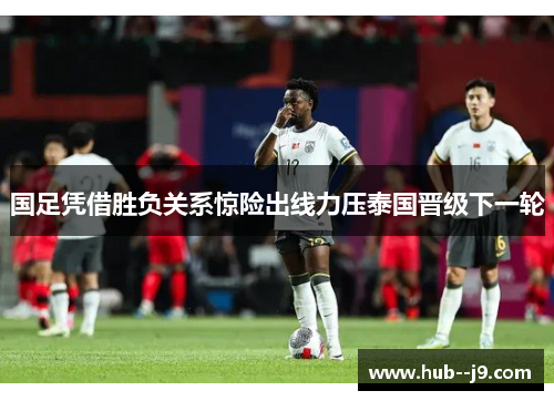 国足凭借胜负关系惊险出线力压泰国晋级下一轮 国足凭借胜负关系惊险出线力压泰国晋级下一轮