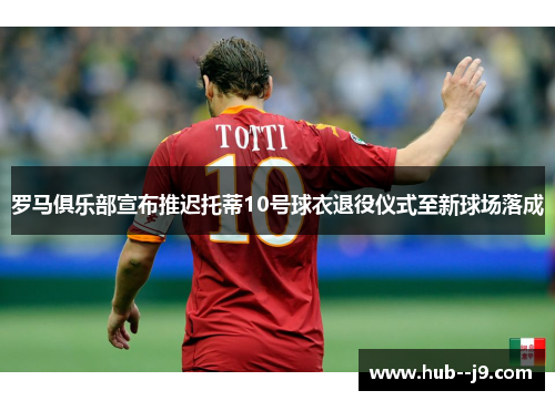 罗马俱乐部宣布推迟托蒂10号球衣退役仪式至新球场落成 罗马俱乐部宣布推迟托蒂10号球衣退役仪式至新球场落成