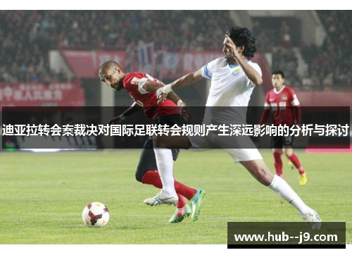 迪亚拉转会案裁决对国际足联转会规则产生深远影响的分析与探讨 迪亚拉转会案裁决对国际足联转会规则产生深远影响的分析与探讨