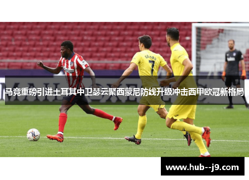 马竞重磅引进土耳其中卫瑟云聚西蒙尼防线升级冲击西甲欧冠新格局 马竞重磅引进土耳其中卫瑟云聚西蒙尼防线升级冲击西甲欧冠新格局
