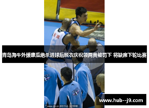 青岛海牛外援康瓜绝杀进球后脱衣庆祝领两黄被罚下 将缺席下轮比赛 青岛海牛外援康瓜绝杀进球后脱衣庆祝领两黄被罚下 将缺席下轮比赛