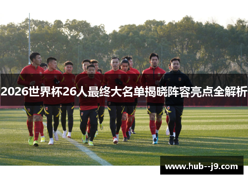 2026世界杯26人最终大名单揭晓阵容亮点全解析 2026世界杯26人最终大名单揭晓阵容亮点全解析