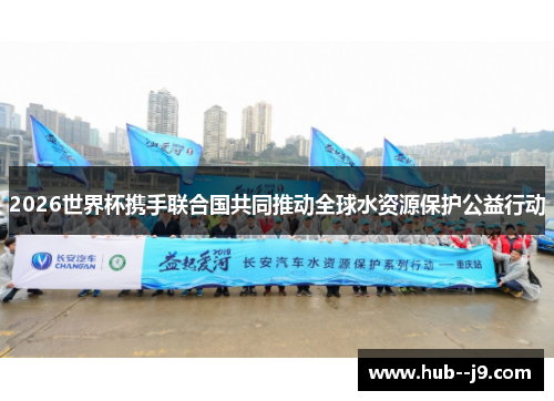 2026世界杯携手联合国共同推动全球水资源保护公益行动