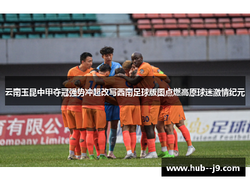 云南玉昆中甲夺冠强势冲超改写西南足球版图点燃高原球迷激情纪元 云南玉昆中甲夺冠强势冲超改写西南足球版图点燃高原球迷激情纪元