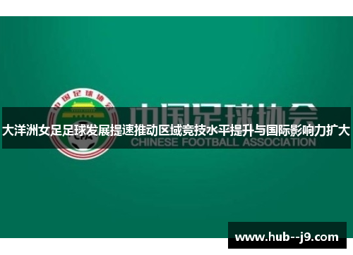 大洋洲女足足球发展提速推动区域竞技水平提升与国际影响力扩大