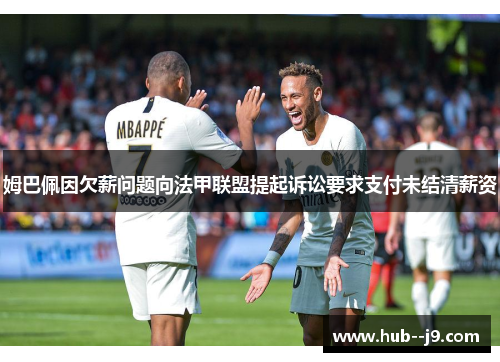 姆巴佩因欠薪问题向法甲联盟提起诉讼要求支付未结清薪资 姆巴佩因欠薪问题向法甲联盟提起诉讼要求支付未结清薪资
