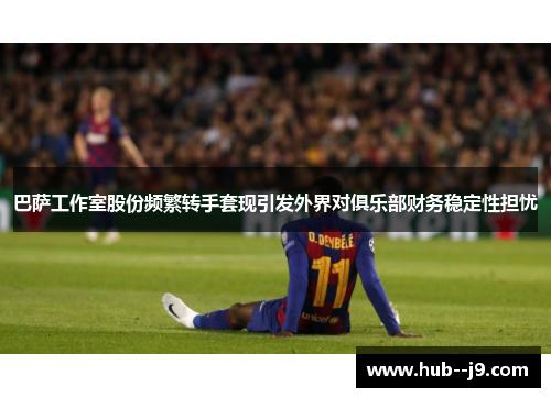 巴萨工作室股份频繁转手套现引发外界对俱乐部财务稳定性担忧 巴萨工作室股份频繁转手套现引发外界对俱乐部财务稳定性担忧