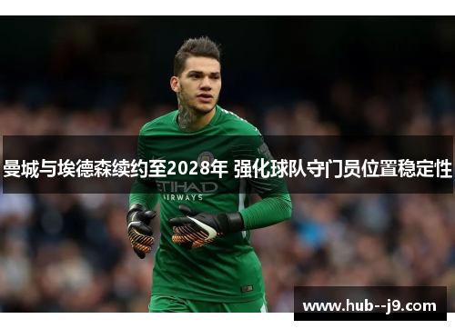 曼城与埃德森续约至2028年 强化球队守门员位置稳定性 曼城与埃德森续约至2028年 强化球队守门员位置稳定性