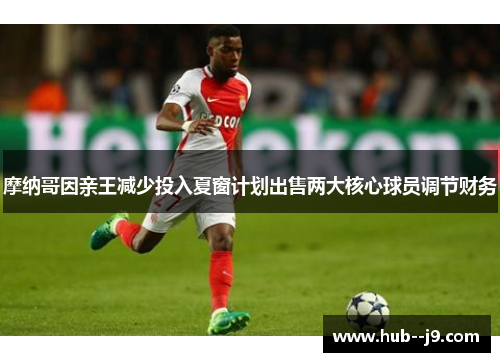 摩纳哥因亲王减少投入夏窗计划出售两大核心球员调节财务