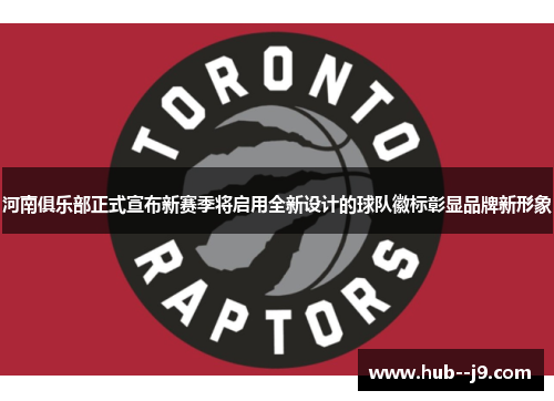 河南俱乐部正式宣布新赛季将启用全新设计的球队徽标彰显品牌新形象 河南俱乐部正式宣布新赛季将启用全新设计的球队徽标彰显品牌新形象