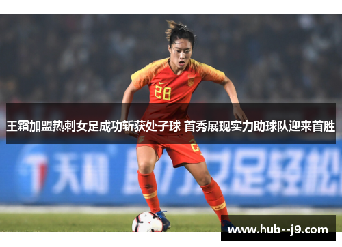 王霜加盟热刺女足成功斩获处子球 首秀展现实力助球队迎来首胜 王霜加盟热刺女足成功斩获处子球 首秀展现实力助球队迎来首胜