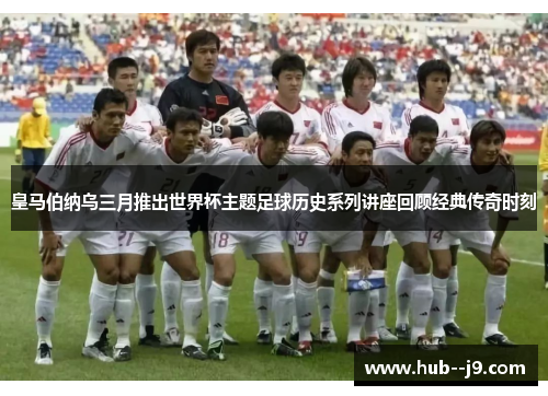 皇马伯纳乌三月推出世界杯主题足球历史系列讲座回顾经典传奇时刻 皇马伯纳乌三月推出世界杯主题足球历史系列讲座回顾经典传奇时刻