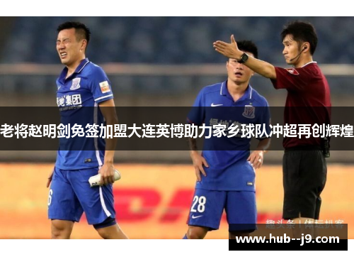 老将赵明剑免签加盟大连英博助力家乡球队冲超再创辉煌 老将赵明剑免签加盟大连英博助力家乡球队冲超再创辉煌
