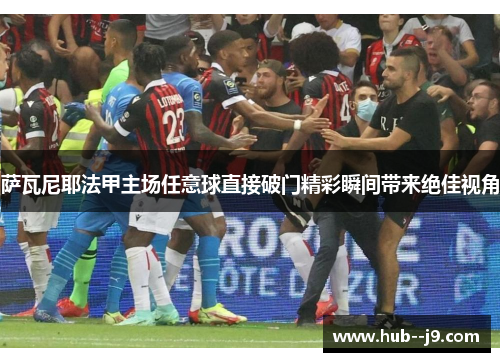 萨瓦尼耶法甲主场任意球直接破门精彩瞬间带来绝佳视角 萨瓦尼耶法甲主场任意球直接破门精彩瞬间带来绝佳视角